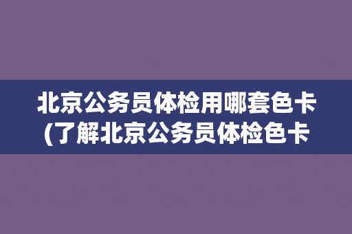 北京公务员体检用哪套色卡(了解北京公务员体检色卡的规定和要求)