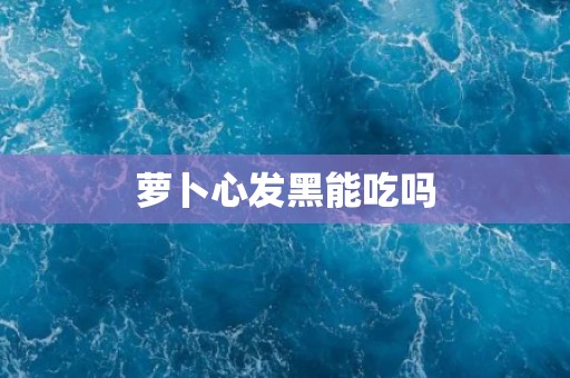 萝卜心发黑能吃吗 萝卜心发黑能吃吗