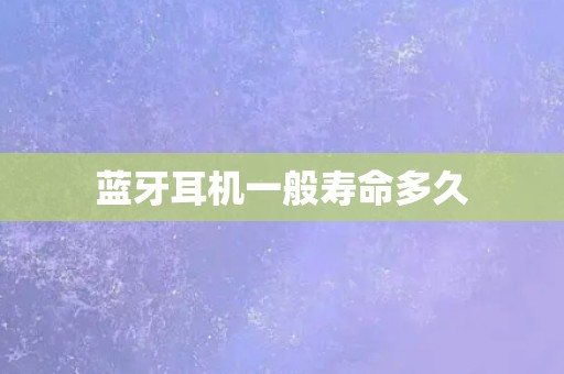 蓝牙耳机一般寿命多久 蓝牙耳机一般寿命多久