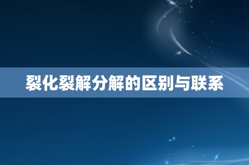 裂化裂解分解的区别与联系