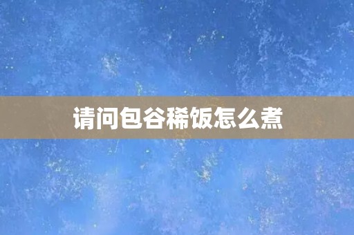 请问包谷稀饭怎么煮