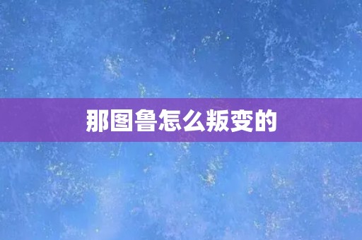 那图鲁怎么叛变的