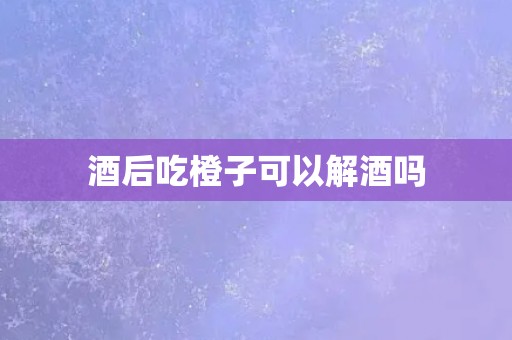 酒后吃橙子可以解酒吗