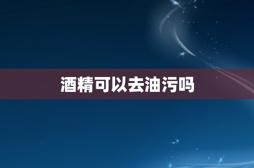 酒精可以去油污吗
