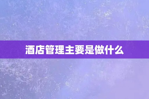 酒店管理主要是做什么