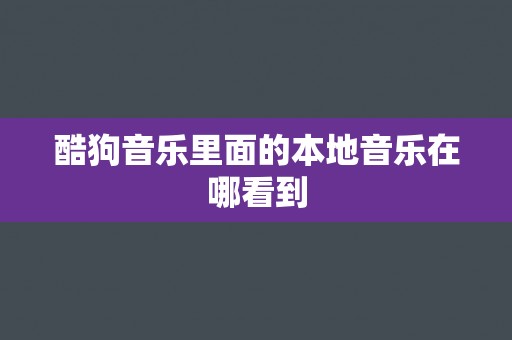 酷狗音乐里面的本地音乐在哪看到 酷狗音乐里面的本地音乐在哪看到