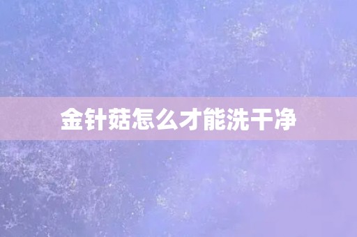 金针菇怎么才能洗干净