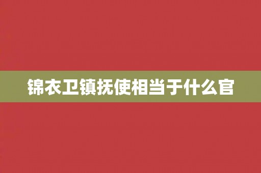 锦衣卫镇抚使相当于什么官