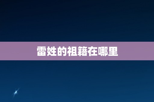 雷姓的祖籍在哪里