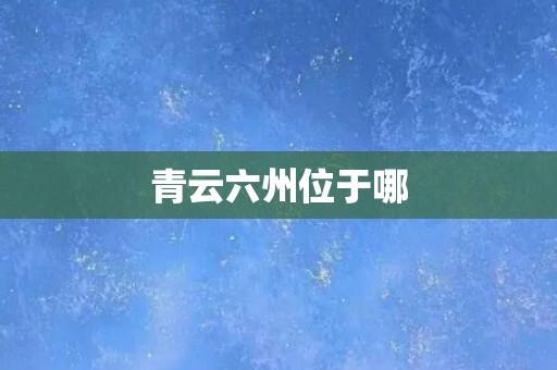 青云六州位于哪 青云六州位于哪