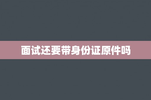 面试还要带身份证原件吗