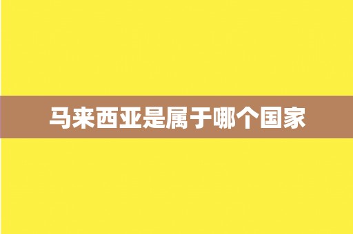 马来西亚是属于哪个国家 马来西亚是属于哪个国家
