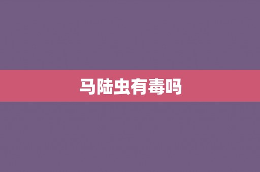 马陆虫有毒吗