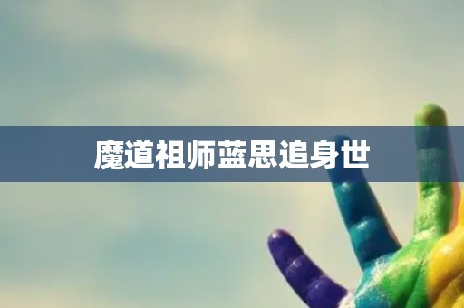 魔道祖师蓝思追身世 魔道祖师蓝思追身世