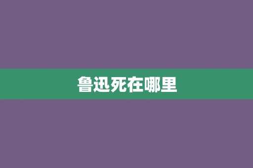 鲁迅死在哪里 鲁迅死在哪里