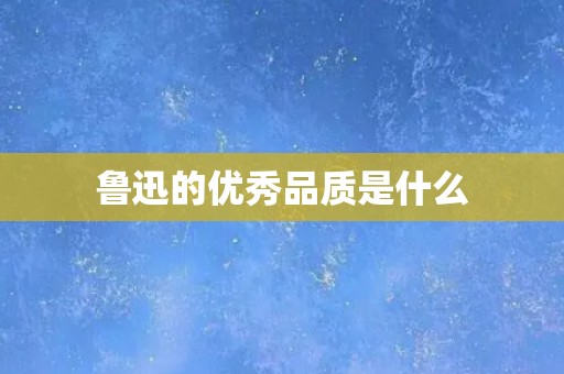 鲁迅的优秀品质是什么