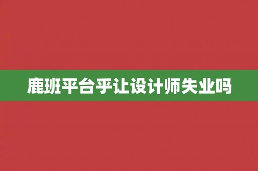 鹿班平台乎让设计师失业吗 鹿班平台乎让设计师失业吗