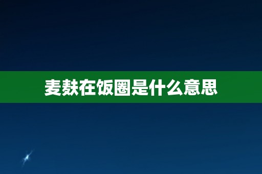 麦麸在饭圈是什么意思