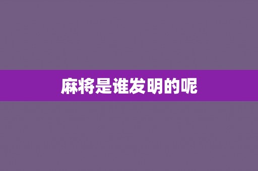 麻将是谁发明的呢
