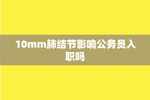 10mm肺结节影响公务员入职吗