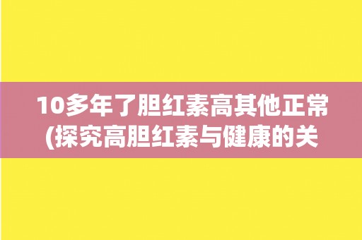 10多年了胆红素高其他正常(探究高胆红素与健康的关系)