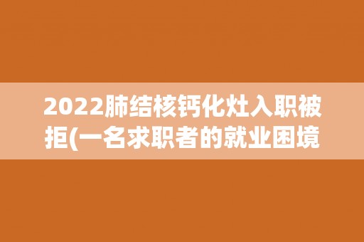 2022肺结核钙化灶入职被拒(一名求职者的就业困境与思考) 2022肺结核钙化灶入职被拒(一名求职者的就业困境与思考)