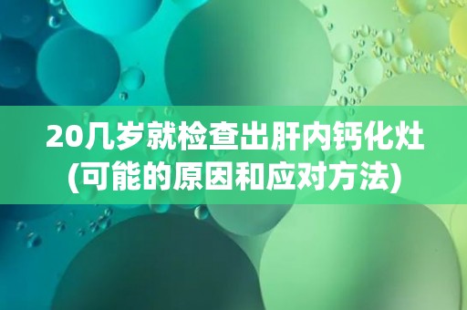 20几岁就检查出肝内钙化灶(可能的原因和应对方法) 20几岁就检查出肝内钙化灶(可能的原因和应对方法)
