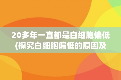 20多年一直都是白细胞偏低(探究白细胞偏低的原因及治疗方法) 20多年一直都是白细胞偏低(探究白细胞偏低的原因及治疗方法)