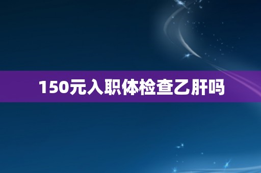 150元入职体检查乙肝吗