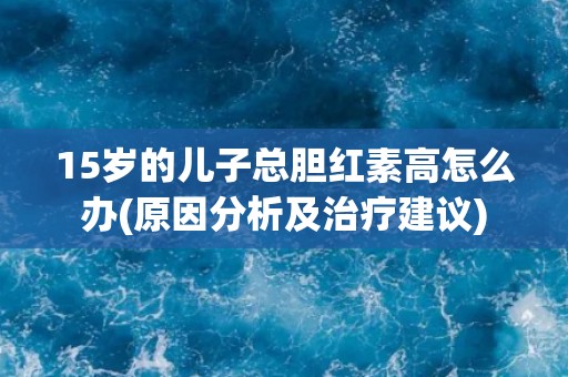 15岁的儿子总胆红素高怎么办(原因分析及治疗建议)