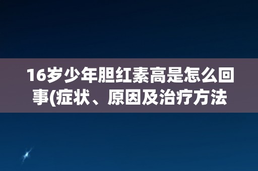 16岁少年胆红素高是怎么回事(症状、原因及治疗方法简析)