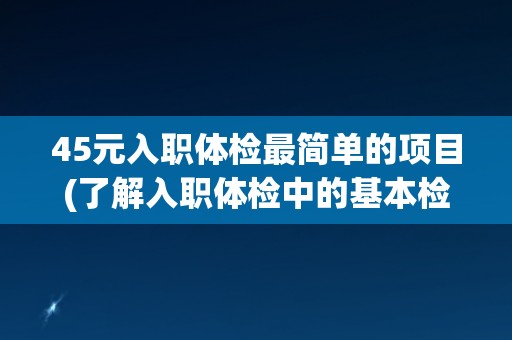 45元入职体检最简单的项目(了解入职体检中的基本检查内容)