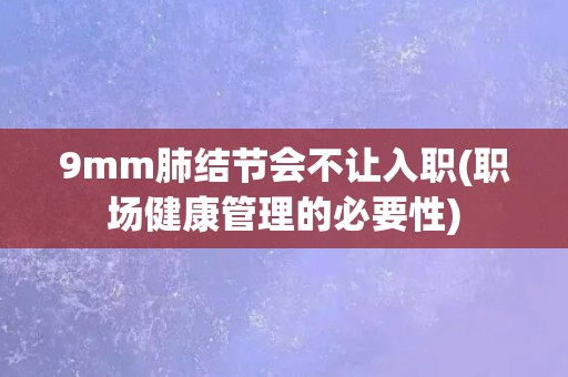 9mm肺结节会不让入职(职场健康管理的必要性)