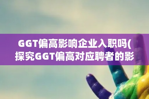 GGT偏高影响企业入职吗(探究GGT偏高对应聘者的影响及解决方法) GGT偏高影响企业入职吗(探究GGT偏高对应聘者的影响及解决方法)