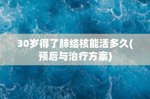 30岁得了肺结核能活多久(预后与治疗方案) 30岁得了肺结核能活多久(预后与治疗方案)