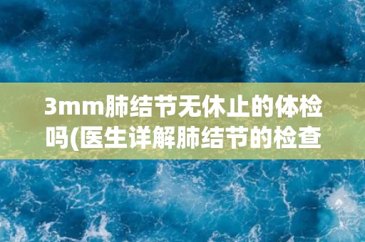 3mm肺结节无休止的体检吗(医生详解肺结节的检查和治疗方法) 3mm肺结节无休止的体检吗(医生详解肺结节的检查和治疗方法)