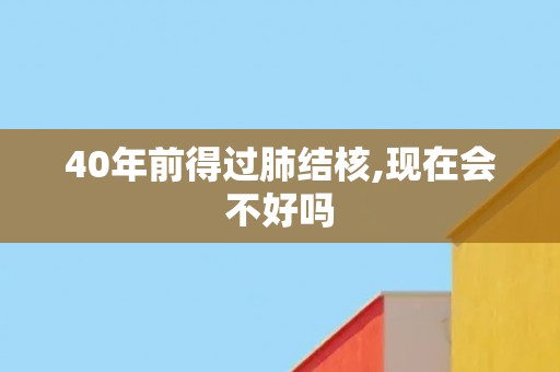 40年前得过肺结核,现在会不好吗 40年前得过肺结核,现在会不好吗
