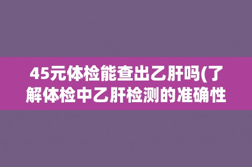 45元体检能查出乙肝吗(了解体检中乙肝检测的准确性和局限性) 45元体检能查出乙肝吗(了解体检中乙肝检测的准确性和局限性)