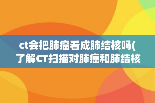 ct会把肺癌看成肺结核吗(了解CT扫描对肺癌和肺结核的识别能力)