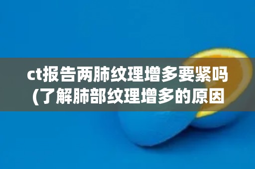 ct报告两肺纹理增多要紧吗(了解肺部纹理增多的原因与治疗方法) ct报告两肺纹理增多要紧吗(了解肺部纹理增多的原因与治疗方法)