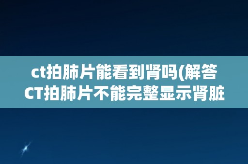ct拍肺片能看到肾吗(解答CT拍肺片不能完整显示肾脏结构)