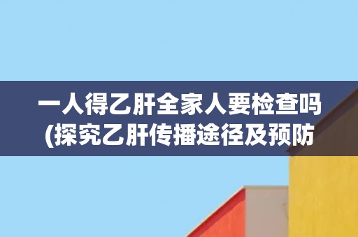 一人得乙肝全家人要检查吗(探究乙肝传播途径及预防措施) 一人得乙肝全家人要检查吗(探究乙肝传播途径及预防措施)