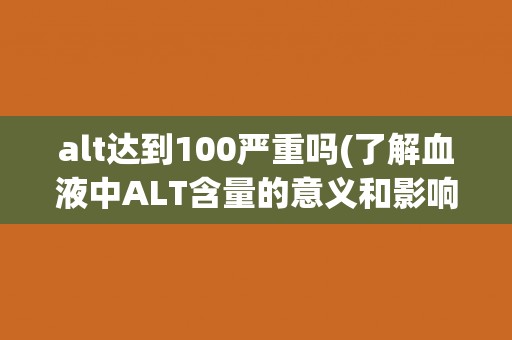 alt达到100严重吗(了解血液中ALT含量的意义和影响)