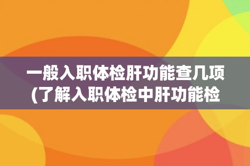 一般入职体检肝功能查几项(了解入职体检中肝功能检查的必要性和常规项目)