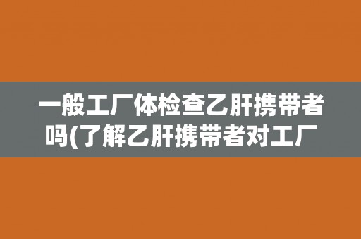 一般工厂体检查乙肝携带者吗(了解乙肝携带者对工厂体检的影响) 一般工厂体检查乙肝携带者吗(了解乙肝携带者对工厂体检的影响)