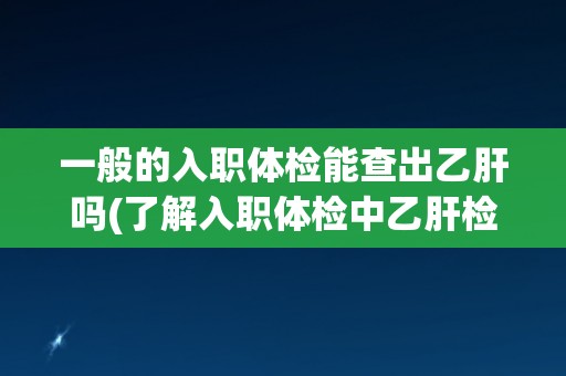 一般的入职体检能查出乙肝吗(了解入职体检中乙肝检查的常规方法和准确性)
