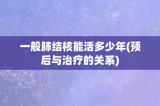 一般肺结核能活多少年(预后与治疗的关系)