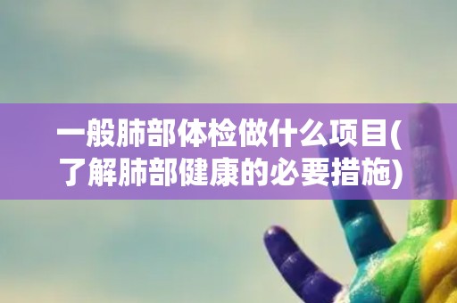 一般肺部体检做什么项目(了解肺部健康的必要措施)