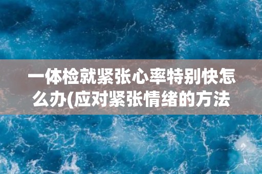 一体检就紧张心率特别快怎么办(应对紧张情绪的方法和建议)