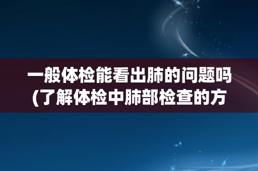 一般体检能看出肺的问题吗(了解体检中肺部检查的方法和局限性) 一般体检能看出肺的问题吗(了解体检中肺部检查的方法和局限性)